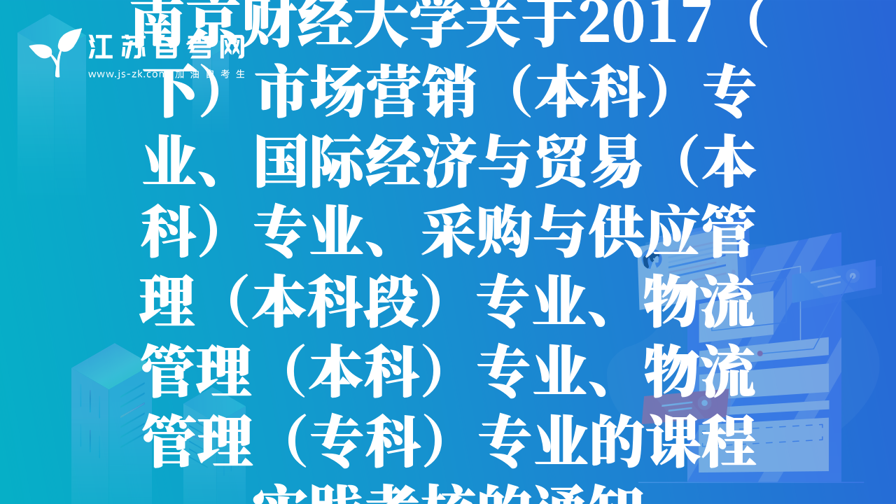 南京财经大学关于2017（下）市场营销（本科）专业、国际经济与贸易（本科）专业、采购与供应管理（本科段）专业、物流管理（本科）专业、物流管理（专科）专业的课程实践考核的通知