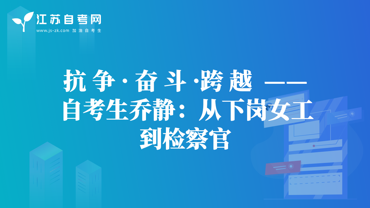 抗 争 · 奋 斗 ·跨 越  ——自考生乔静：从下岗女工到检察官
