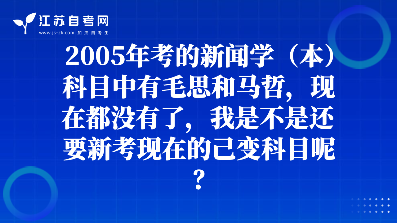 2005年考的新闻学（本）科目中有毛思和马哲，现在都没有了，我是不是还要新考现在的己变科目呢？