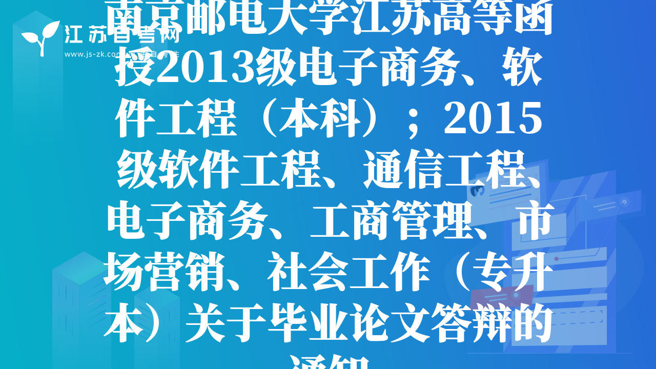 南京邮电大学江苏高等函授2013级电子商务、软件工程（本科）；2015级软件工程、通信工程、电子商务、工商管理、市场营销、社会工作（专升本）关于毕业论文答辩的通知