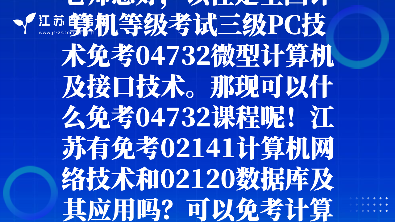 老师您好，以往是全国计算机等级考试三级PC技术免考04732微型计算机及接口技术。那现可以什么免考04732课程呢！江苏有免考02141计算机网络技术和02120数据库及其应用吗？可以免考计算机专业几门课程啊！