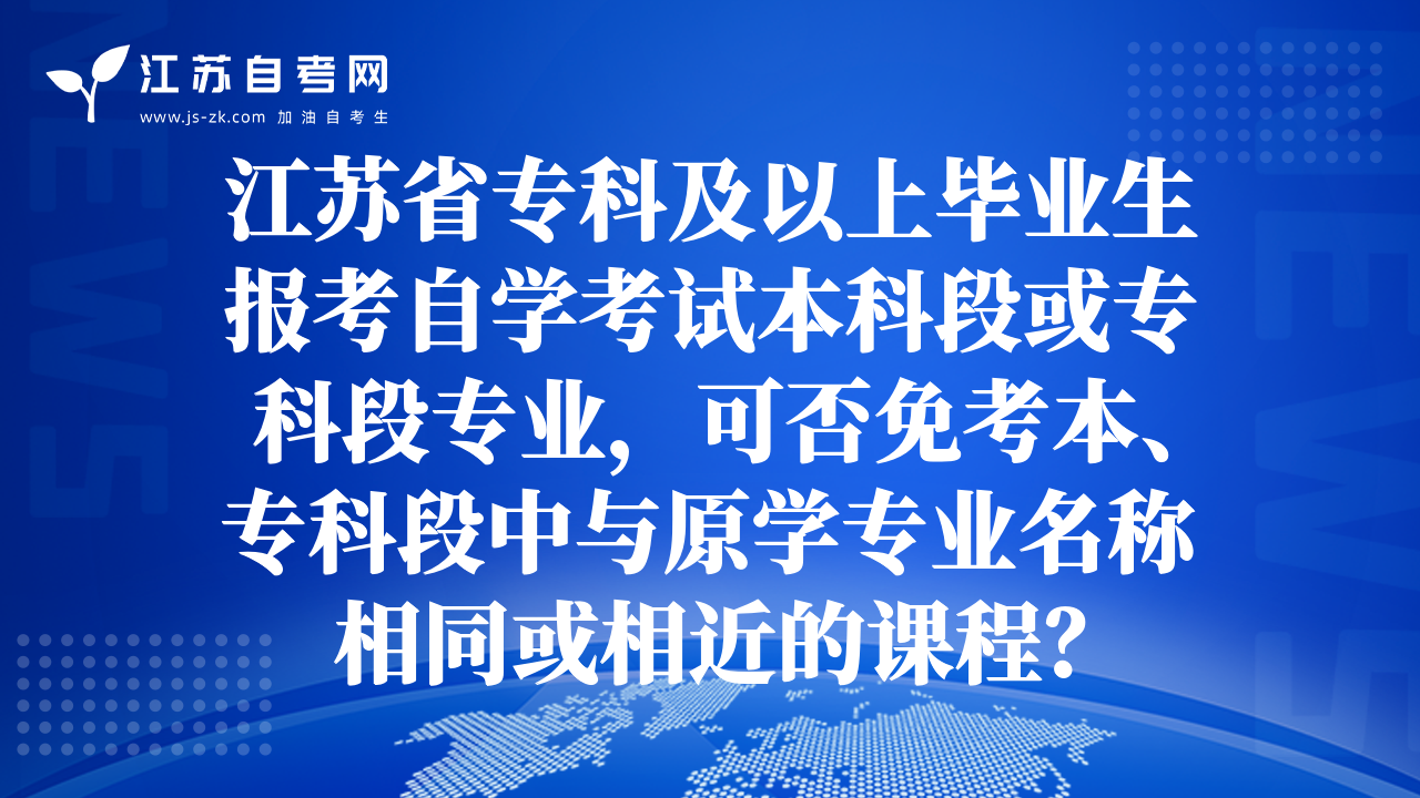 江苏省专科及以上毕业生报考自学考试本科段或专科段专业，可否免考本、专科段中与原学专业名称相同或相近的课程？